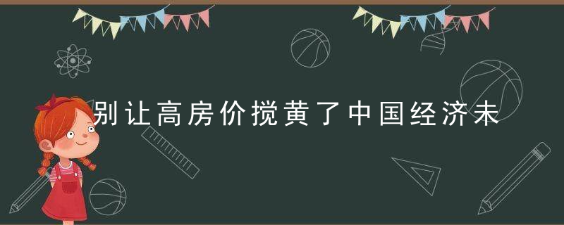 别让高房价搅黄了中国经济未来