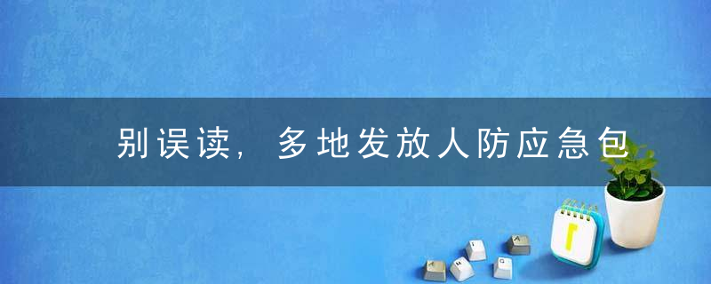 别误读,多地发放人防应急包引发关注,有城市已连续发了