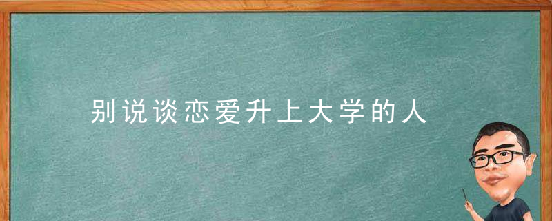 别说谈恋爱升上大学的人