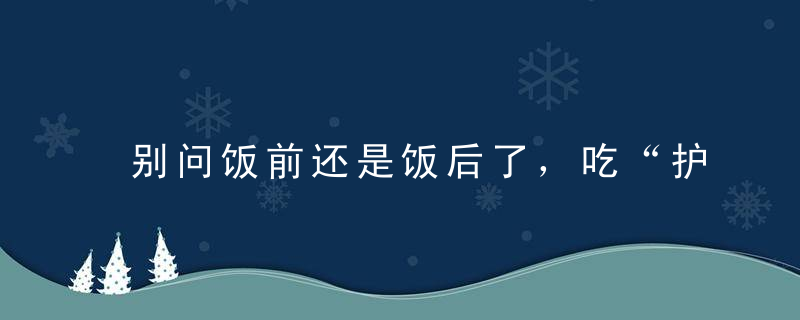 别问饭前还是饭后了，吃“护心”药有个最佳时间表