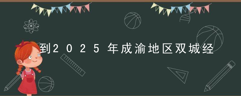到2025年成渝地区双城经济圈轨道交通总规模将超1万