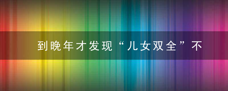 到晚年才发现“儿女双全”不一定不幸福,甚至难过“双子