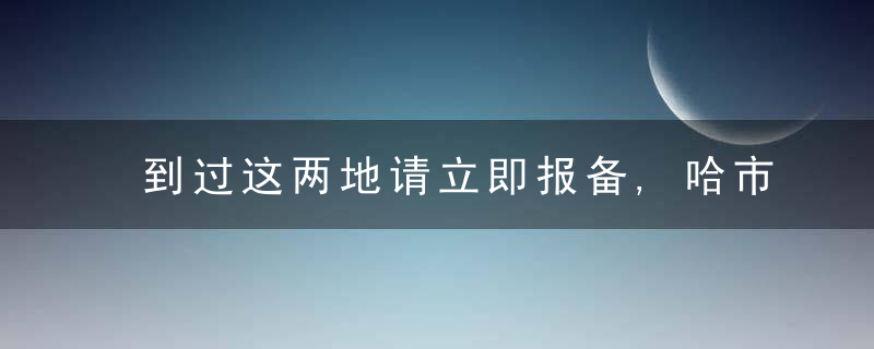 到过这两地请立即报备,哈市疾控中心蕞新提醒