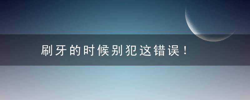 刷牙的时候别犯这错误！，刷牙时不小心