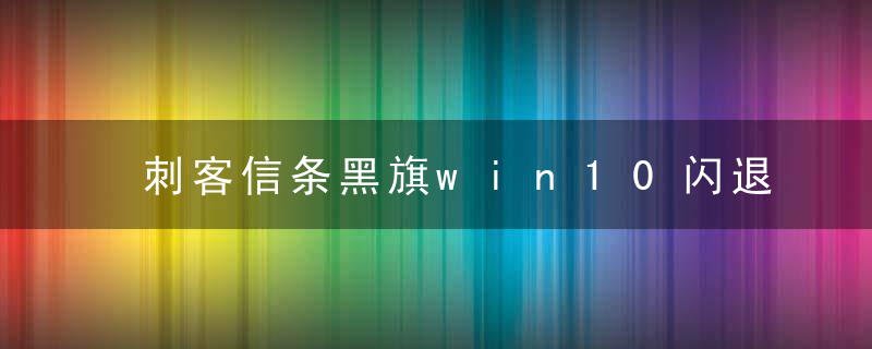 刺客信条黑旗win10闪退解决方法（刺客信条黑旗win10闪退怎么办）