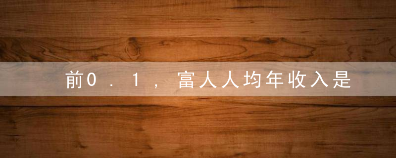 前0.1,富人人均年收入是后90,人口的196倍,疫