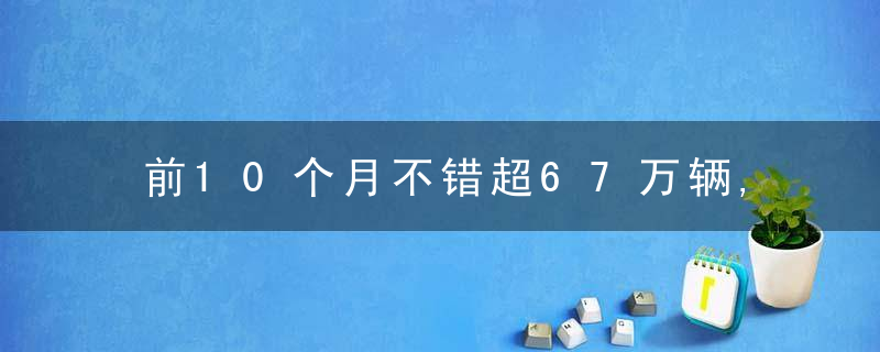 前10个月不错超67万辆,一汽丰田“品牌向上”战略效