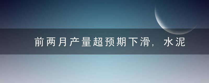 前两月产量超预期下滑,水泥行业静待需求回暖,近日最新