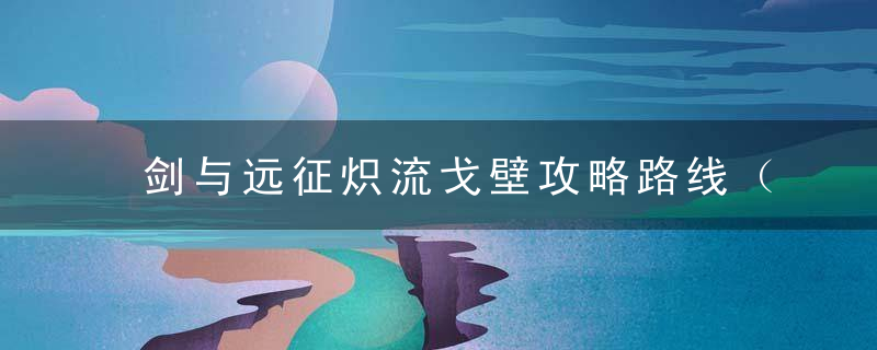 剑与远征炽流戈壁攻略路线（剑与远征扬沙戈壁攻略图）