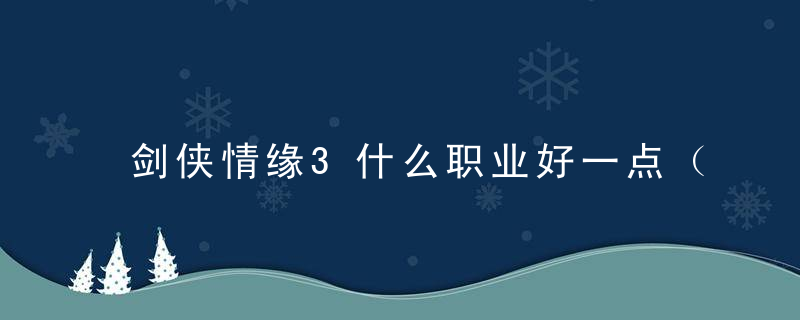 剑侠情缘3什么职业好一点（剑网三缘起萌新职业推荐）