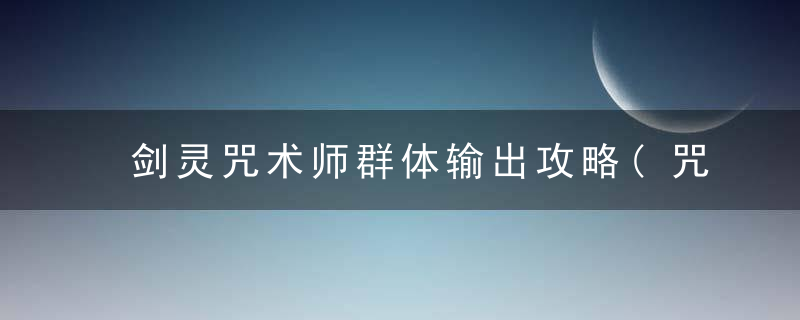 剑灵咒术师群体输出攻略(咒术师群体输出玩法技巧分享)