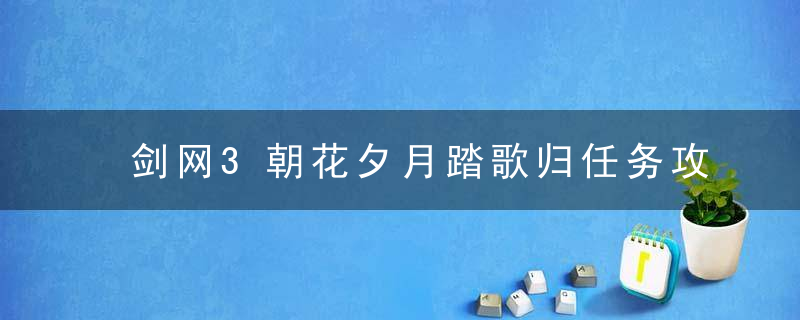 剑网3朝花夕月踏歌归任务攻略（幻境云图截图地点大全）