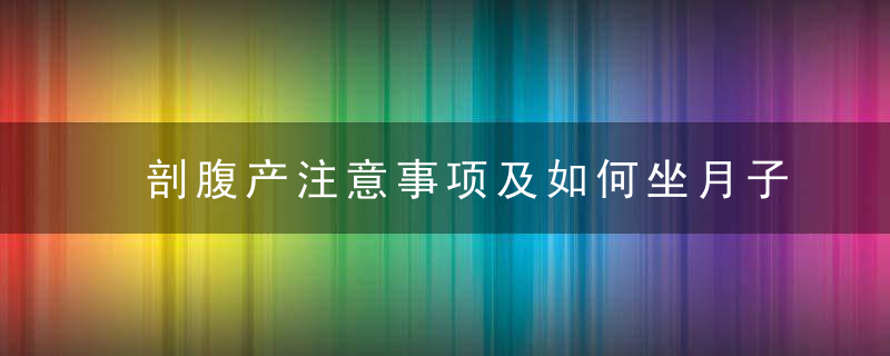 剖腹产注意事项及如何坐月子 产后这些禁忌要牢记