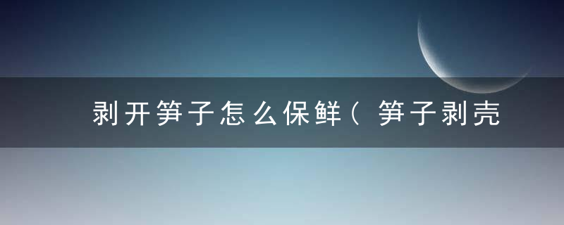 剥开笋子怎么保鲜(笋子剥壳后如何保鲜最久)