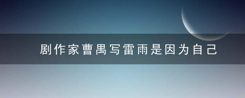 剧作家曹禺写雷雨是因为自己的婚姻吗？