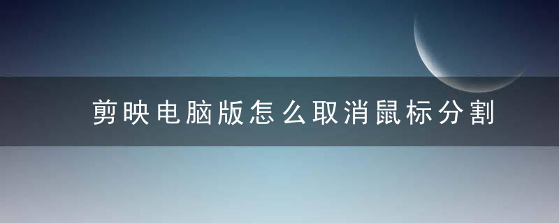 剪映电脑版怎么取消鼠标分割