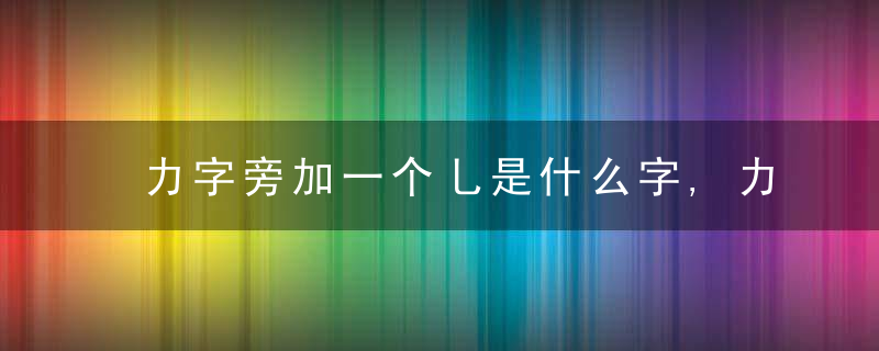 力字旁加一个乚是什么字,力字旁加一个乚念什么