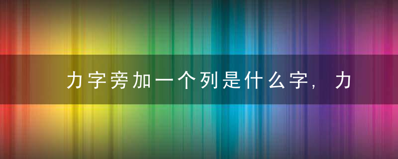 力字旁加一个列是什么字,力字旁加一个列念什么