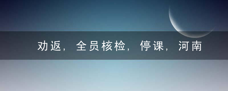 劝返,全员核检,停课,河南多地发布蕞新通告,近日最新