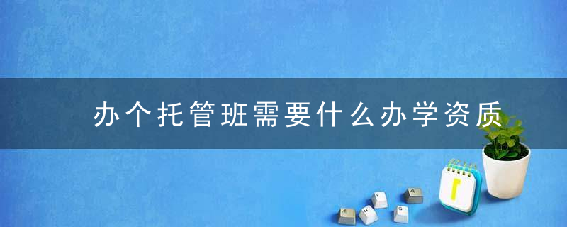 办个托管班需要什么办学资质开办小学生托管辅导需要什么流程