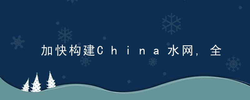 加快构建China水网,全面提升水安全保障能力