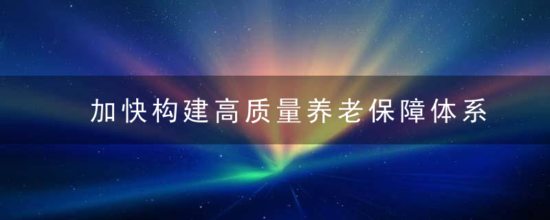 加快构建高质量养老保障体系,近日最新