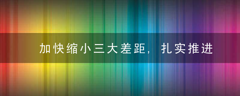 加快缩小三大差距,扎实推进共同富裕,近日最新