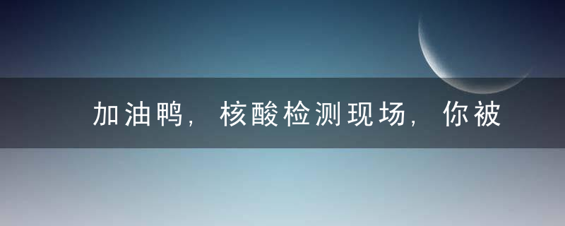 加油鸭,核酸检测现场,你被这些“大白”可爱到了吗,