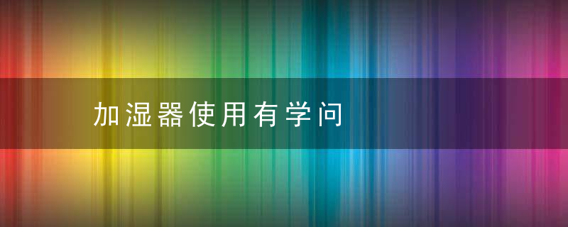 加湿器使用有学问，用加湿器好嘛