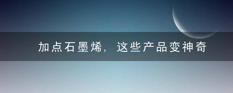 加点石墨烯,这些产品变神奇