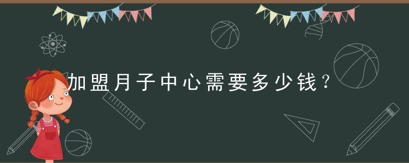 加盟月子中心需要多少钱？