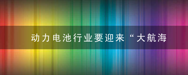 动力电池行业要迎来“大航海时代”