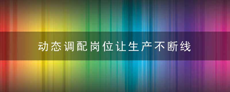 动态调配岗位让生产不断线