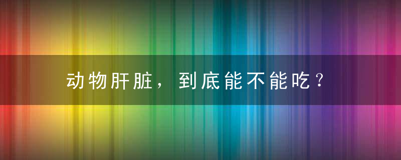 动物肝脏，到底能不能吃？，动物都有肝脏吗