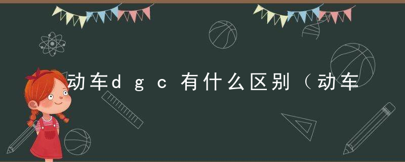 动车dgc有什么区别（动车dgc有什么区别）