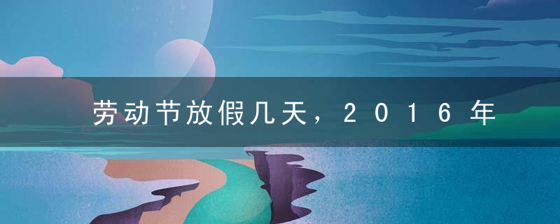 劳动节放假几天，2016年劳动节放假安排