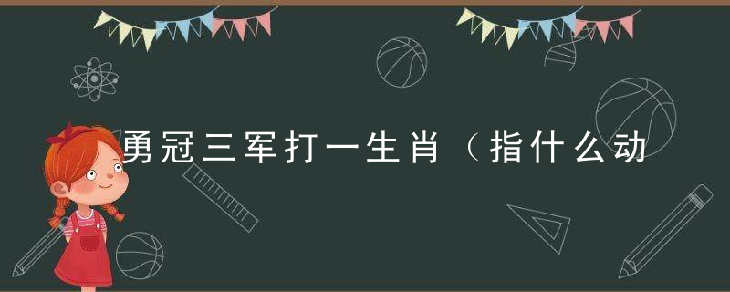 勇冠三军打一生肖（指什么动物）齐心析广州疫情防控新闻发布会