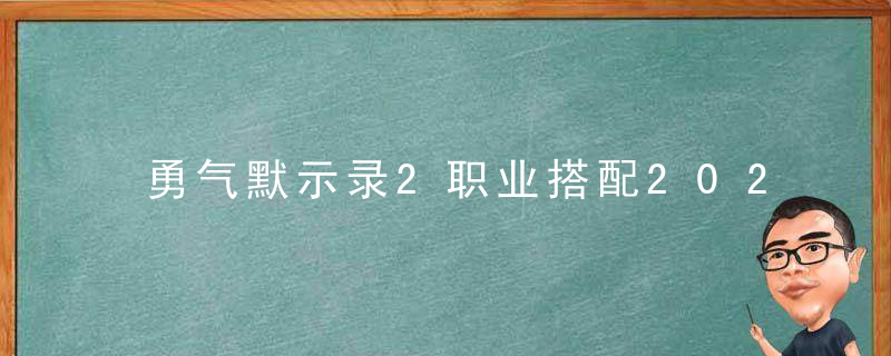 勇气默示录2职业搭配2022（勇气默示录2新职业获得方法介绍）