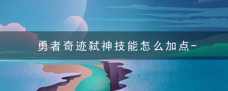 勇者奇迹弑神技能怎么加点-勇者奇迹弑神技能加点