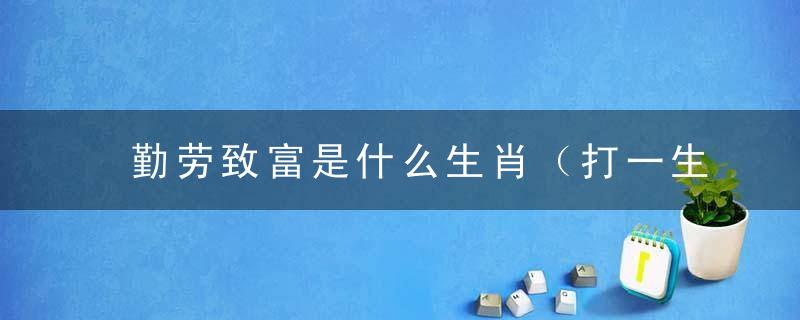 勤劳致富是什么生肖（打一生肖）已答钟南山广州新闻疫情防控胜利