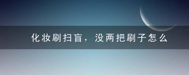 化妆刷扫盲，没两把刷子怎么行走江湖