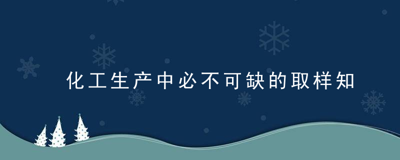 化工生产中必不可缺的取样知识总结,10个取样诀窍告诉