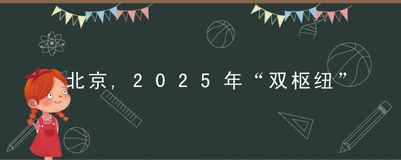 北京,2025年“双枢纽”将建成两个千亿级商圈,近日