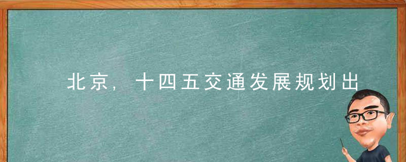 北京,十四五交通发展规划出炉,2025年智慧道路超3