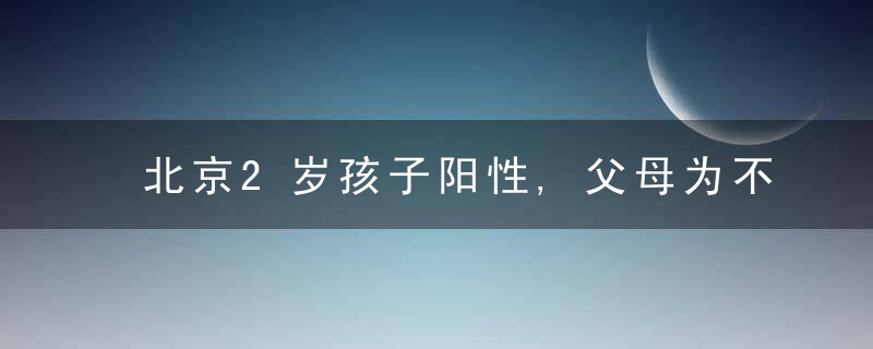 北京2岁孩子阳性,父母为不拖累邻居去方舱被劝留,暖心细节曝光