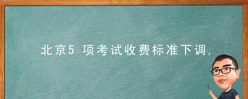 北京5项考试收费标准下调,近日最新