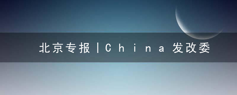 北京专报丨China发改委,十四五”时期,进一步控制和缩小