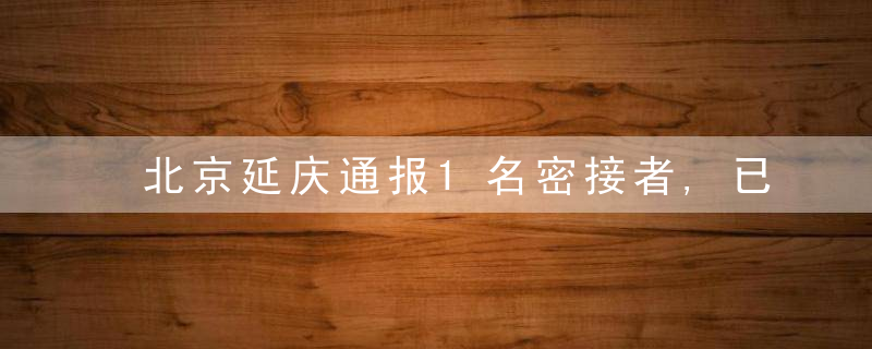 北京延庆通报1名密接者,已转运至集中隔离点隔离