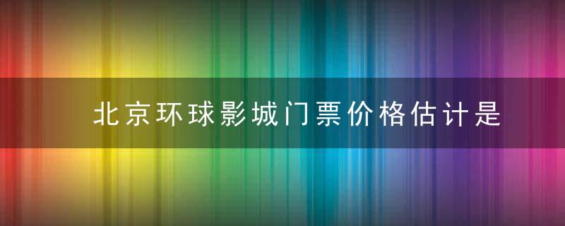 北京环球影城门票价格估计是多少