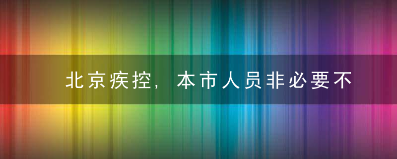 北京疾控,本市人员非必要不去津,天津人员非必要不来京